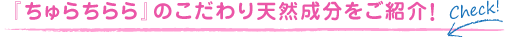 『ちゅらちらら』のこだわり天然成分をご紹介！